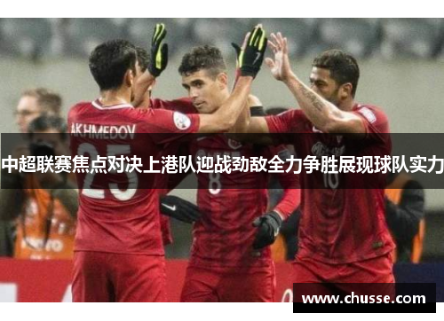 中超联赛焦点对决上港队迎战劲敌全力争胜展现球队实力
