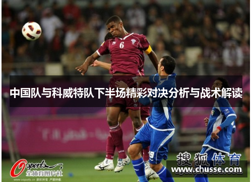 中国队与科威特队下半场精彩对决分析与战术解读