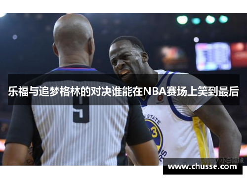 乐福与追梦格林的对决谁能在NBA赛场上笑到最后