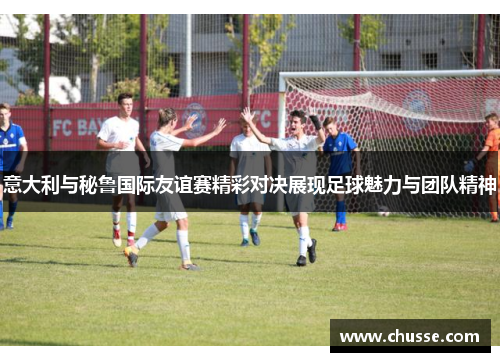 意大利与秘鲁国际友谊赛精彩对决展现足球魅力与团队精神