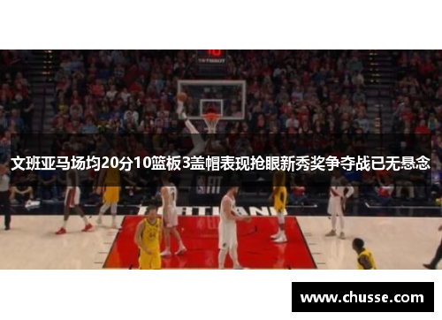 文班亚马场均20分10篮板3盖帽表现抢眼新秀奖争夺战已无悬念