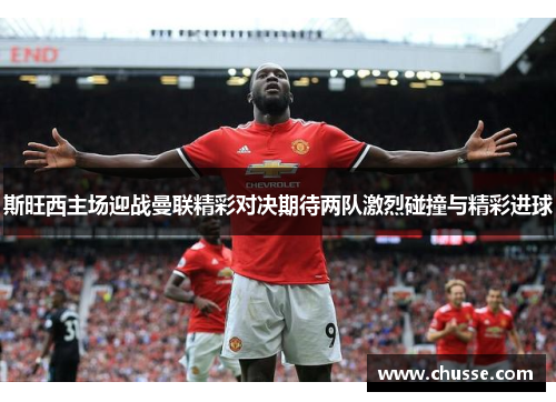 斯旺西主场迎战曼联精彩对决期待两队激烈碰撞与精彩进球