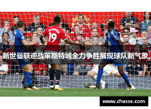 新世曼联迎战莱斯特城全力争胜展现球队新气象