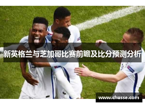 新英格兰与芝加哥比赛前瞻及比分预测分析