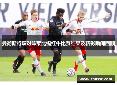 曼彻斯特联对阵莱比锡红牛比赛结果及精彩瞬间回顾